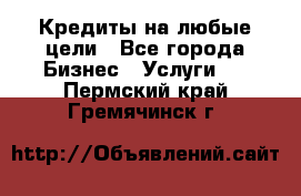 Кредиты на любые цели - Все города Бизнес » Услуги   . Пермский край,Гремячинск г.